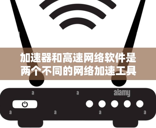 加速器和高速网络软件是两个不同的网络加速工具，各自在特定场景下发挥着重要作用。以下是它们的详细区别和应用