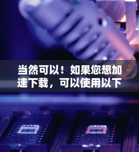 当然可以！如果您想加速下载，可以使用以下加速器来提升下载速度。以下是几个常用的网络加速器推荐