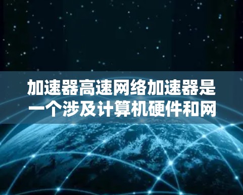 加速器高速网络加速器是一个涉及计算机硬件和网络技术的概念，涵盖了两个主要部分，加速器和高速网络加速器。以下是详细的信息
