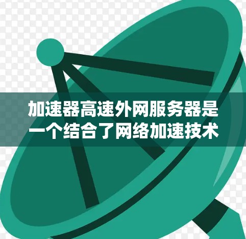 加速器高速外网服务器是一个结合了网络加速技术和高速网络的系统设计，旨在提升网络性能。以下是对此概念的详细解答