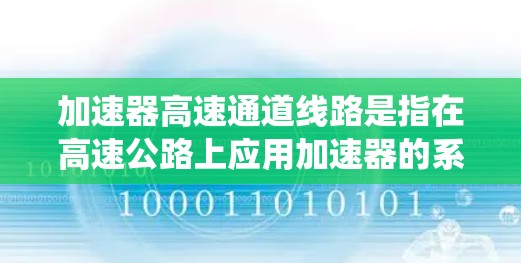 加速器高速通道线路是指在高速公路上应用加速器的系统，用于在高速公路上快速通过减速带或加速车辆。以下是对其的分步解释