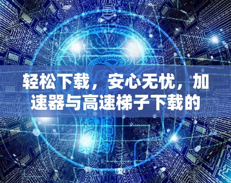 轻松下载，安心无忧，加速器与高速梯子下载的实用技巧