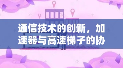 通信技术的创新，加速器与高速梯子的协同作用