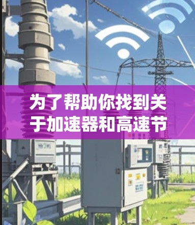 为了帮助你找到关于加速器和高速节点的详细资料，以下是一份系统性的整理，涵盖从基础原理到具体应用的各个方面