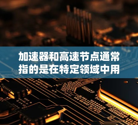 加速器和高速节点通常指的是在特定领域中用于提高计算速度或处理数据效率的设备或系统。以下是一些可能的解释