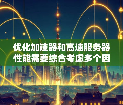 优化加速器和高速服务器性能需要综合考虑多个因素，包括硬件、软件和网络等方面。以下是一些优化策略，帮助您提升性能