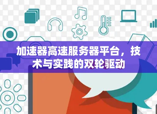 加速器高速服务器平台,技术与实践的双轮驱动 加速器高速服务器平台,技术与实践的双轮驱动