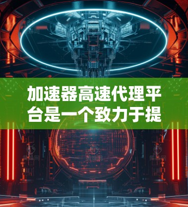 加速器高速代理平台是一个致力于提高计算机性能的硬件解决方案平台，通过提供加速器和优化工具，帮助用户提升工作和学习效率。以下是对该平台的详细介绍