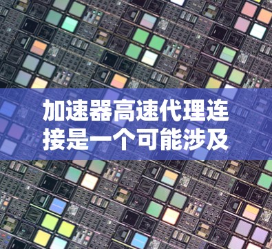 加速器高速代理连接是一个可能涉及多个领域的术语，具体含义取决于上下文。以下是对该术语的详细分析