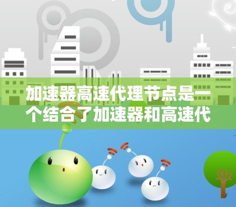 加速器高速代理节点是一个结合了加速器和高速代理节点的术语，主要应用于分布式计算领域。以下是对该术语的详细分析