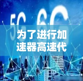 为了进行加速器高速代理测试,以下是一个清晰的步骤指南 为了进行加速器高速代理测试,以下是一个清晰的步骤指南