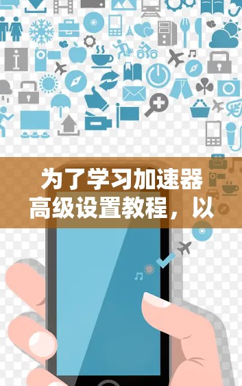 为了学习加速器高级设置教程，以下是一个详细的步骤指南，帮助你逐步掌握加速器的高级设置功能