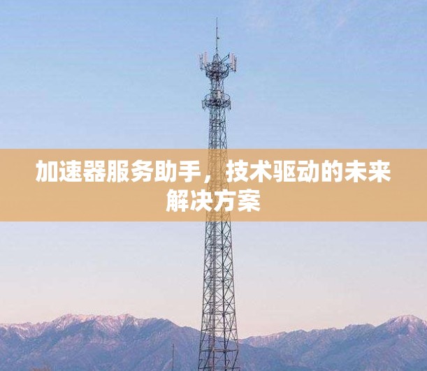 加速器服务助手，技术驱动的未来解决方案