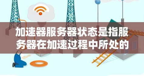 加速器服务器状态是指服务器在加速过程中所处的状态，通常涉及以下几个方面