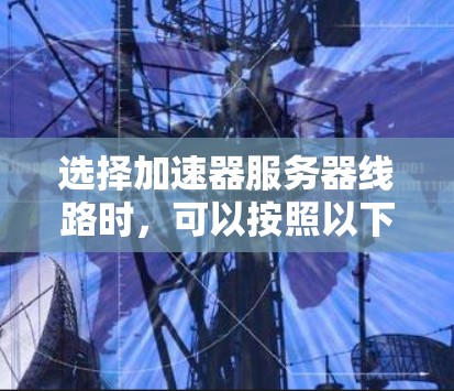选择加速器服务器线路时，可以按照以下步骤进行