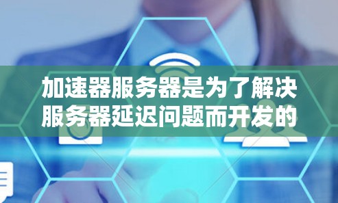 加速器服务器是为了解决服务器延迟问题而开发的工具，通常分为静态加速器和动态加速器，各有优缺点。以下是详细的分析和总结