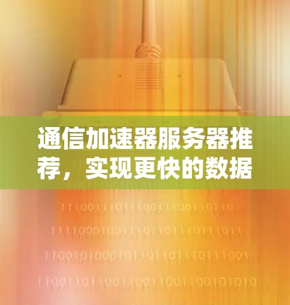 通信加速器服务器推荐，实现更快的数据传输与更强的网络性能