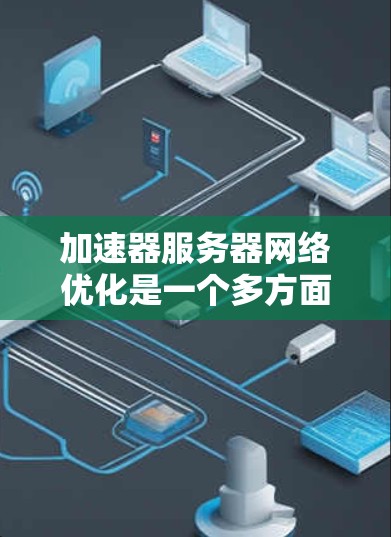 加速器服务器网络优化是一个多方面的工程，涉及硬件、软件和网络等多个层面。以下是对该主题的分步总结