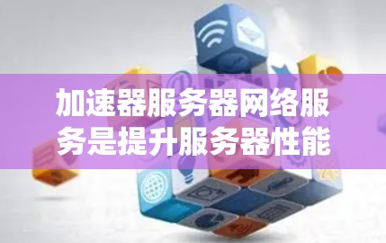 加速器服务器网络服务是提升服务器性能的重要工具，主要涉及服务器层的加速功能。以下是一个系统化的介绍