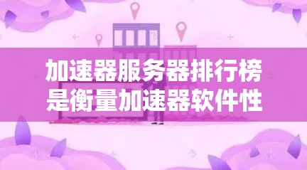 加速器服务器排行榜是衡量加速器软件性能的重要标准之一。以下是一个结构清晰的指南，帮助您选择适合自己的加速器