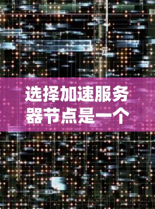 选择加速服务器节点是一个复杂的过程，涉及多个因素的综合考量。以下是一个结构化的指南，帮助您系统地进行选择