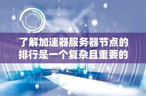 了解加速器服务器节点的排行是一个复杂且重要的课题，涉及多个方面的知识和分析。以下是对加速器服务器节点排行的详细总结