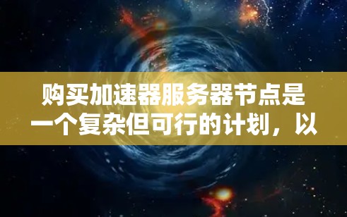 购买加速器服务器节点是一个复杂但可行的计划，以下是一个详细的步骤指南，帮助你有效地进行购买