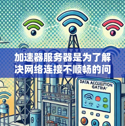 加速器服务器是为了解决网络连接不顺畅的问题而设计的服务器，主要用于加速数据流。以下是关于加速器服务器节点的详细分析