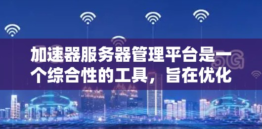 加速器服务器管理平台是一个综合性的工具，旨在优化服务器性能、监控服务器运行情况，并提供各种缓存优化和配置工具。以下是关于该平台的详细说明