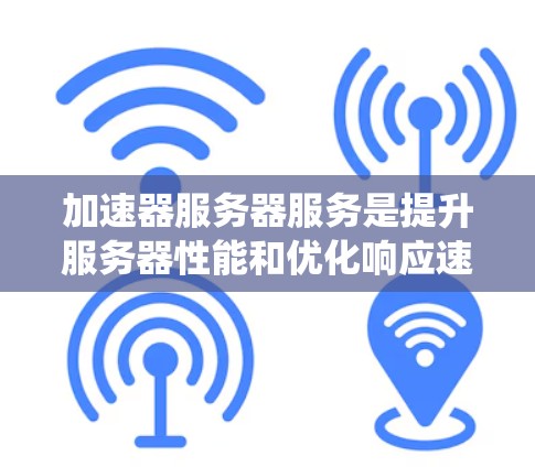 加速器服务器服务是提升服务器性能和优化响应速度的重要工具，广泛应用于网页开发、分布式系统和大型项目中。以下是关于加速器服务器服务的详细分析和总结