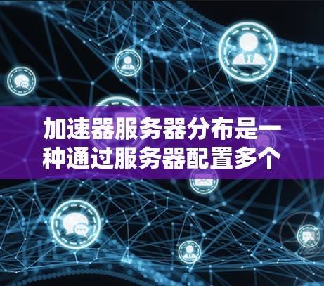 加速器服务器分布是一种通过服务器配置多个加速器，实现不同设备或用户高效连接到目标网络的技术。以下是关于加速器服务器分布的详细分析