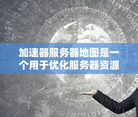 加速器服务器地图是一个用于优化服务器资源配置的工具，帮助管理员更好地管理服务器资源，提高服务器的可用性和稳定性。以下是对加速器服务器地图的详细说明