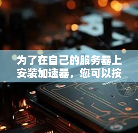 为了在自己的服务器上安装加速器，您可以按照以下步骤进行