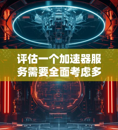 评估一个加速器服务需要全面考虑多个方面，以确保评估结果的准确性和可靠性。以下是详细的评估步骤和关键指标
