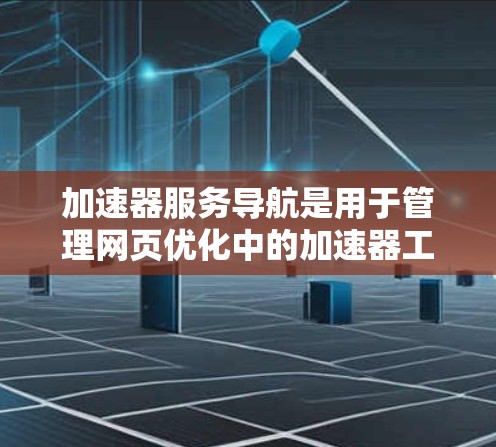 加速器服务导航是用于管理网页优化中的加速器工具，帮助用户有效提升网页加载速度。以下是对加速器服务导航的详细总结