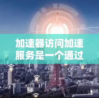加速器访问加速服务是一个通过加速器连接到特定加速服务以提升网络速度的过程。以下是对这一过程的详细说明