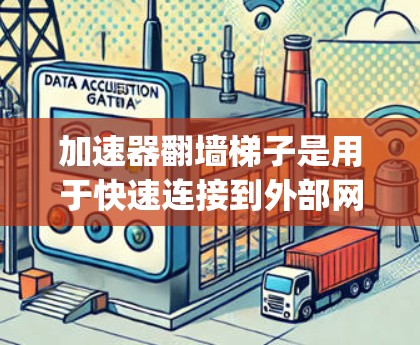 加速器翻墙梯子是用于快速连接到外部网络的工具，通常用于加速速度网络、SpeedShare等应用。以下是一些推荐的加速器梯子，根据速度、兼容性和操作简便性来选择
