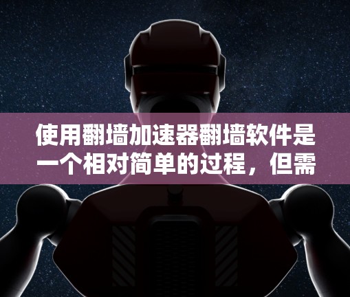 使用翻墙加速器翻墙软件是一个相对简单的过程，但需要遵循以下步骤和注意事项