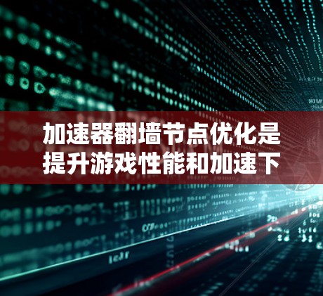 加速器翻墙节点优化是提升游戏性能和加速下载的关键技术，涉及多个优化方法。以下是对该主题的分步解释