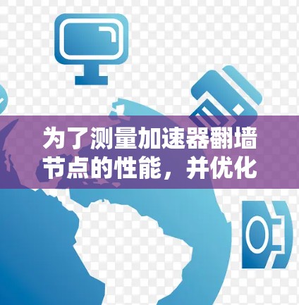 为了测量加速器翻墙节点的性能，并优化其效果，您可以按照以下步骤进行