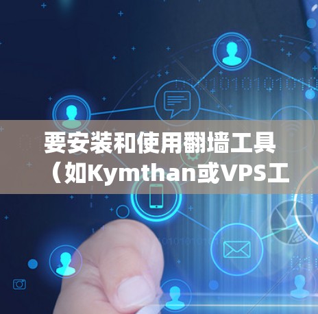 要安装和使用翻墙工具（如Kymthan或VPS工具）可以按照以下步骤进行