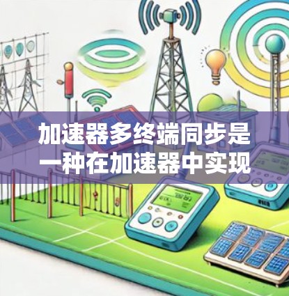 加速器多终端同步是一种在加速器中实现多个同步器同时处理的技术，旨在提高处理效率和数据同步一致。以下是该技术的详细解释