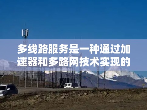多线路服务是一种通过加速器和多路网技术实现的网络加速解决方案，允许用户同时连接多个网络设备，提升这些设备的带宽和速度。以下是该服务的详细解释