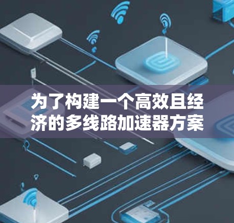 为了构建一个高效且经济的多线路加速器方案，可以按照以下步骤进行设计和优化