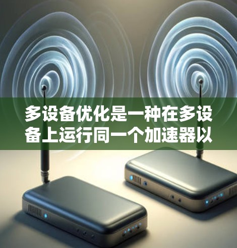 多设备优化是一种在多设备上运行同一个加速器以提高性能和效率的方法。以下是关于多设备优化的详细步骤和建议
