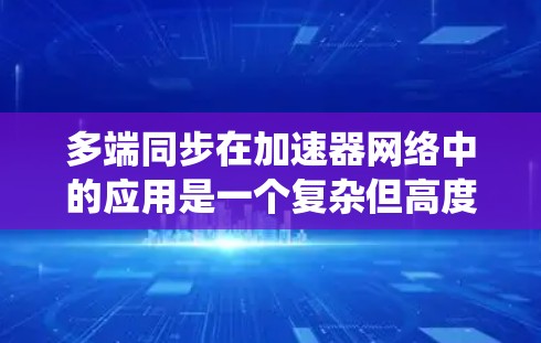 多端同步在加速器网络中的应用是一个复杂但高度重要的主题，涉及多个技术层面和系统设计。以下是对该主题的分步解释