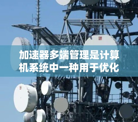 加速器多端管理是计算机系统中一种用于优化资源利用和提高系统性能的策略。以下是对该主题的详细分析和总结