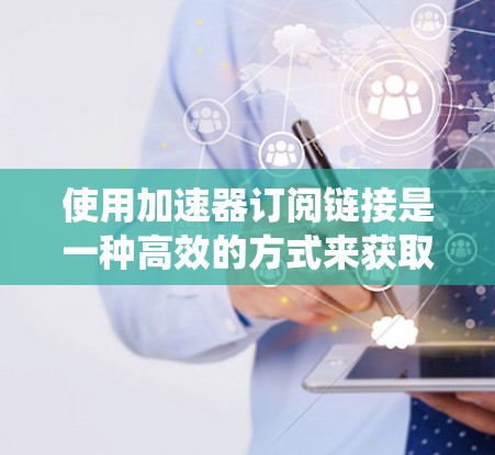 使用加速器订阅链接是一种高效的方式来获取资源的订阅链接。以下是一些步骤，帮助您系统地使用加速器订阅链接