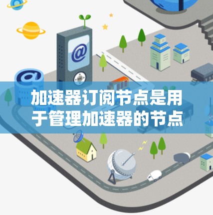 加速器订阅节点是用于管理加速器的节点，以下是关于它们的全名、功能、性能和资源管理的详细信息