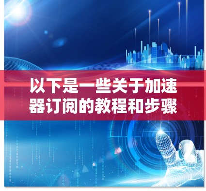 以下是一些关于加速器订阅的教程和步骤指南，帮助您更好地理解和使用该工具